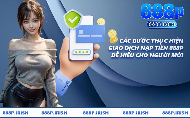 Các Bước Thực Hiện Giao Dịch Nạp Tiền 888P Dễ Hiểu Cho Người Mới