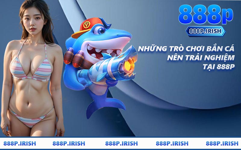 Những Trò Chơi Bắn Cá Nên Trải Nghiệm Tại 888P
